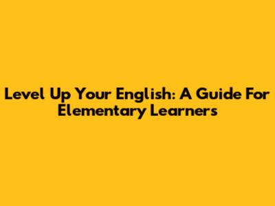 Level Up Your English: A Guide For Elementary Learners