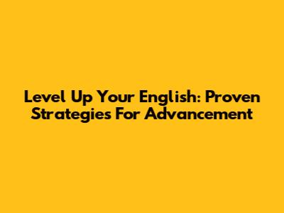 Level Up Your English: Proven Strategies For Advancement