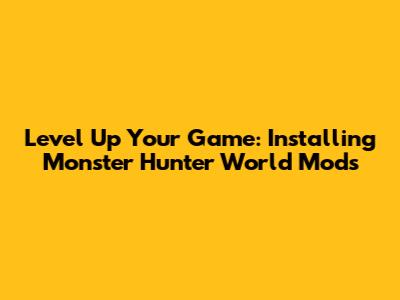 Level Up Your Game: Installing Monster Hunter World Mods
