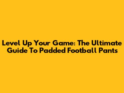 Level Up Your Game: The Ultimate Guide To Padded Football Pants