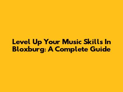 Level Up Your Music Skills In Bloxburg: A Complete Guide