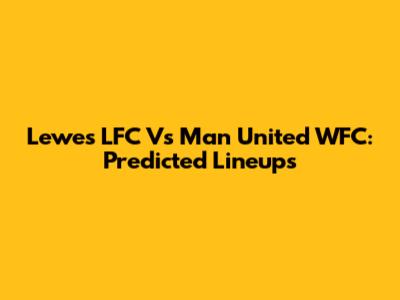 Lewes LFC Vs Man United WFC: Predicted Lineups