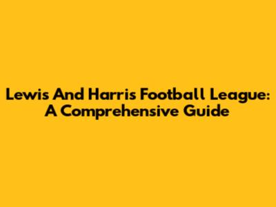 Lewis And Harris Football League: A Comprehensive Guide
