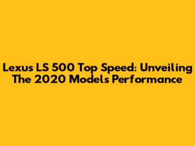 Lexus LS 500 Top Speed: Unveiling The 2020 Model's Performance