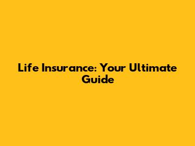 Life Insurance: Your Ultimate Guide