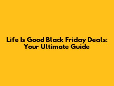 Life Is Good Black Friday Deals: Your Ultimate Guide