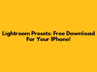 Lightroom Presets: Free Download For Your IPhone!