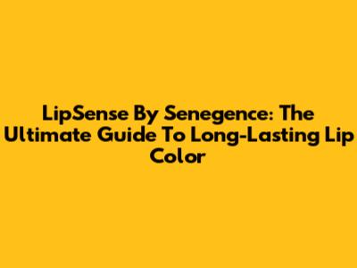 LipSense By Senegence: The Ultimate Guide To Long-Lasting Lip Color