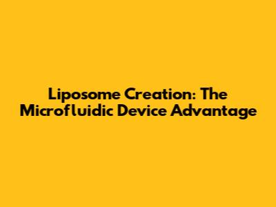 Liposome Creation: The Microfluidic Device Advantage