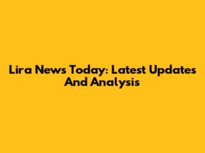 Lira News Today: Latest Updates And Analysis