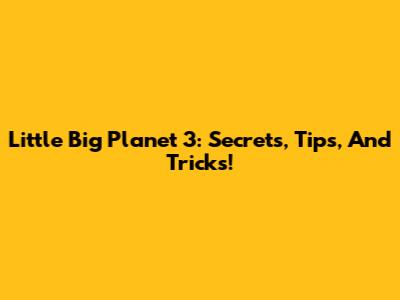 Little Big Planet 3: Secrets, Tips, And Tricks!