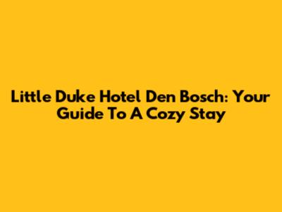 Little Duke Hotel Den Bosch: Your Guide To A Cozy Stay