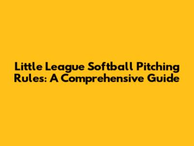 Little League Softball Pitching Rules: A Comprehensive Guide