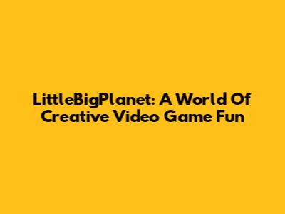 LittleBigPlanet: A World Of Creative Video Game Fun