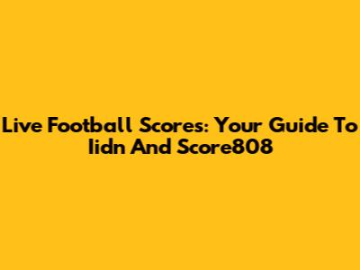 Live Football Scores: Your Guide To Iidn And Score808
