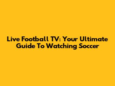 Live Football TV: Your Ultimate Guide To Watching Soccer