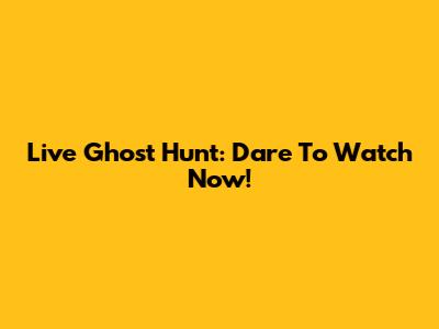Live Ghost Hunt: Dare To Watch Now!
