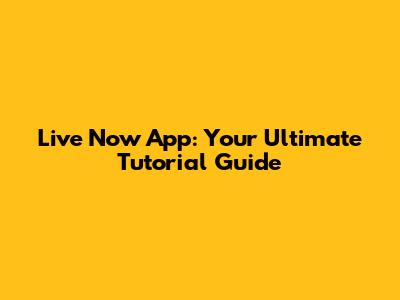 Live Now App: Your Ultimate Tutorial Guide