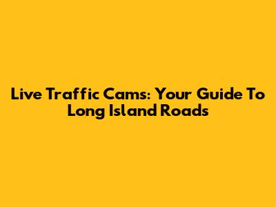 Live Traffic Cams: Your Guide To Long Island Roads