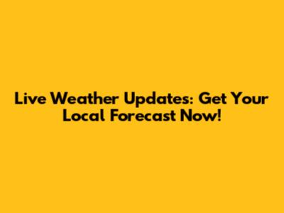Live Weather Updates: Get Your Local Forecast Now!