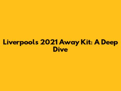 Liverpool's 2021 Away Kit: A Deep Dive
