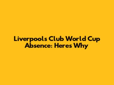 Liverpool's Club World Cup Absence: Here's Why