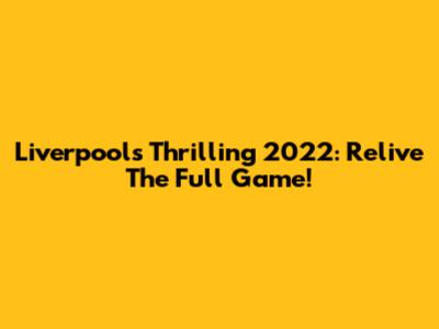 Liverpool's Thrilling 2022: Relive The Full Game!