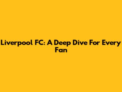 Liverpool FC: A Deep Dive For Every Fan