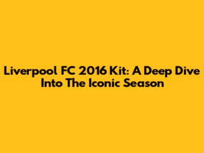 Liverpool FC 2016 Kit: A Deep Dive Into The Iconic Season