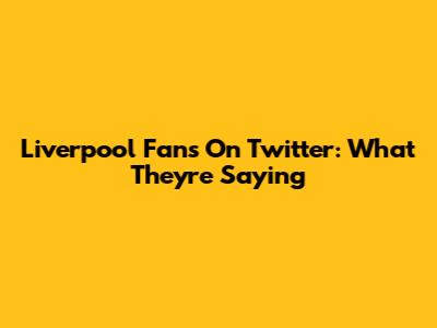Liverpool Fans On Twitter: What They're Saying