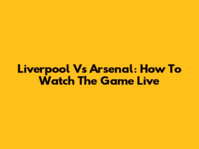 Liverpool Vs Arsenal: How To Watch The Game Live