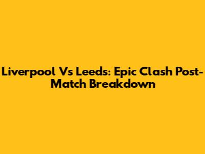 Liverpool Vs Leeds: Epic Clash Post-Match Breakdown