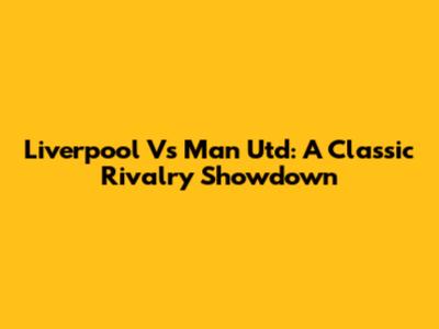 Liverpool Vs Man Utd: A Classic Rivalry Showdown