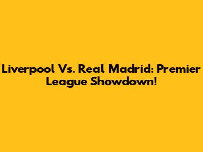 Liverpool Vs. Real Madrid: Premier League Showdown!