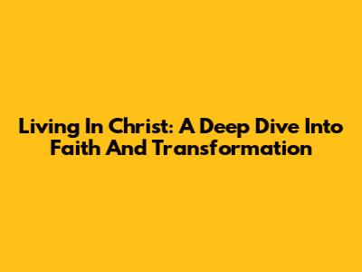 Living In Christ: A Deep Dive Into Faith And Transformation