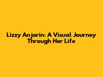 Lizzy Anjorin: A Visual Journey Through Her Life