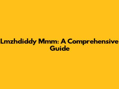 Lmzhdiddy Mmm: A Comprehensive Guide