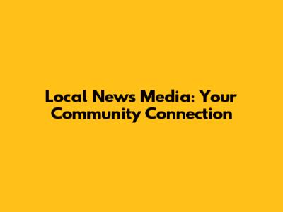 Local News Media: Your Community Connection