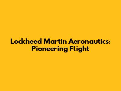 Lockheed Martin Aeronautics: Pioneering Flight