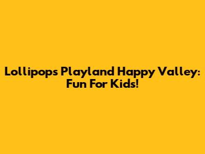 Lollipops Playland Happy Valley: Fun For Kids!