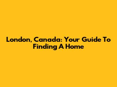 London, Canada: Your Guide To Finding A Home