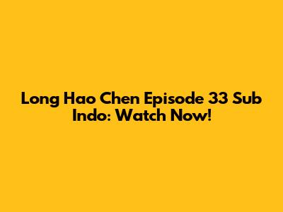 Long Hao Chen Episode 33 Sub Indo: Watch Now!