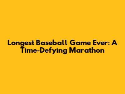 Longest Baseball Game Ever: A Time-Defying Marathon
