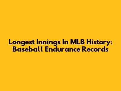 Longest Innings In MLB History: Baseball Endurance Records