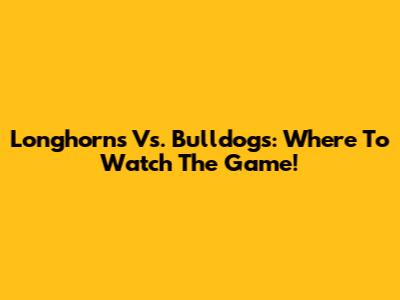 Longhorns Vs. Bulldogs: Where To Watch The Game!