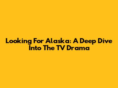 Looking For Alaska: A Deep Dive Into The TV Drama