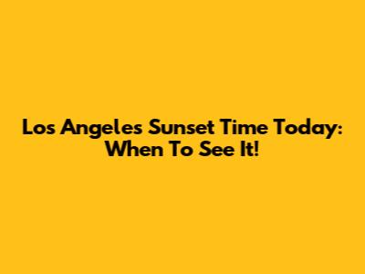 Los Angeles Sunset Time Today: When To See It!