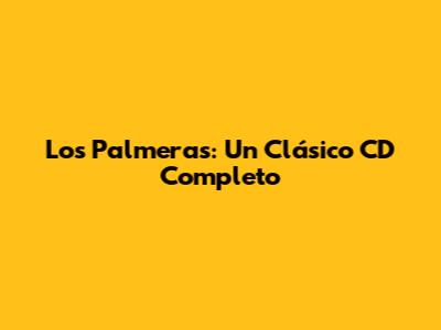 Los Palmeras: Un Clásico CD Completo