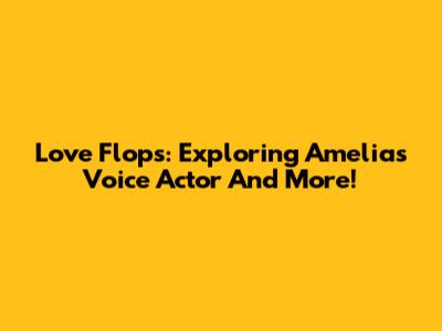 Love Flops: Exploring Amelia's Voice Actor And More!