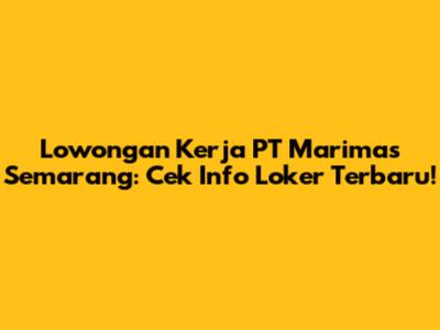 Lowongan Kerja PT Marimas Semarang: Cek Info Loker Terbaru!